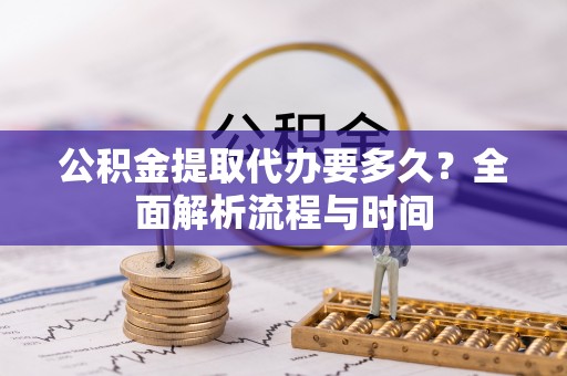余姚公积金提取代办要多久？全面解析流程与时间
