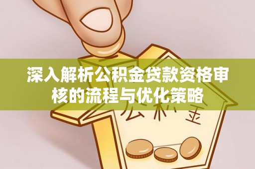 余姚深入解析公积金贷款资格审核的流程与优化策略