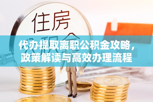 余姚代办提取离职公积金攻略，政策解读与高效办理流程