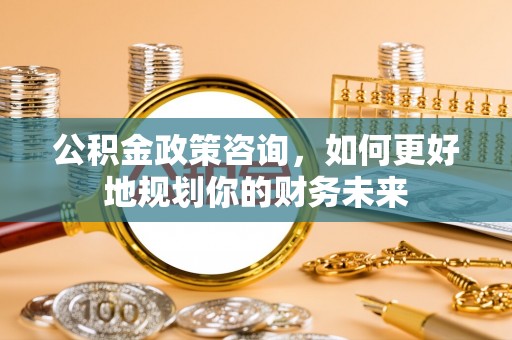 余姚公积金政策咨询，如何更好地规划你的财务未来