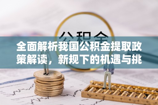 余姚全面解析我国公积金提取政策解读，新规下的机遇与挑战