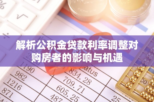 余姚解析公积金贷款利率调整对购房者的影响与机遇