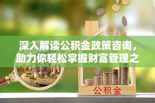 余姚深入解读公积金政策咨询，助力你轻松掌握财富管理之道