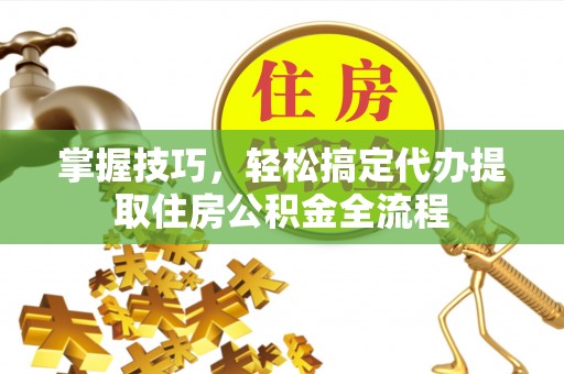 余姚掌握技巧，轻松搞定代办提取住房公积金全流程