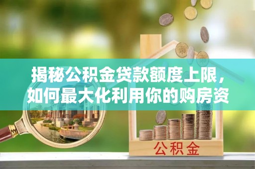 余姚揭秘公积金贷款额度上限，如何最大化利用你的购房资金？
