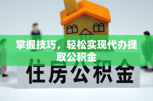 余姚掌握技巧，轻松实现代办提取公积金