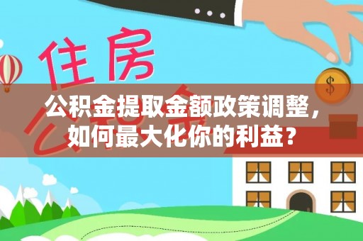 余姚公积金提取金额政策调整，如何最大化你的利益？