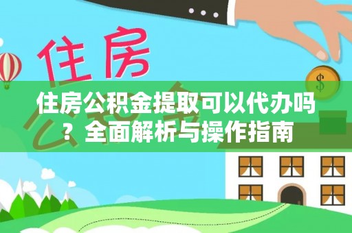 余姚住房公积金提取可以代办吗？全面解析与操作指南