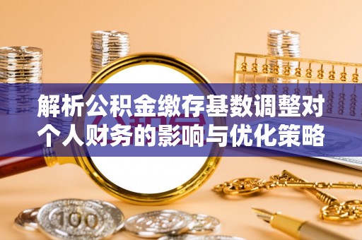 余姚解析公积金缴存基数调整对个人财务的影响与优化策略