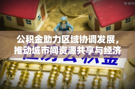 余姚公积金助力区域协调发展，推动城市间资源共享与经济均衡发展