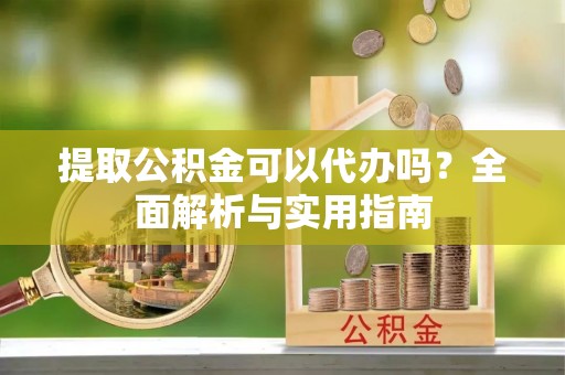 余姚提取公积金可以代办吗？全面解析与实用指南