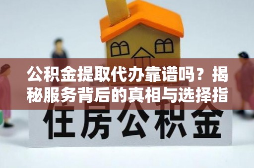 余姚公积金提取代办靠谱吗？揭秘服务背后的真相与选择指南