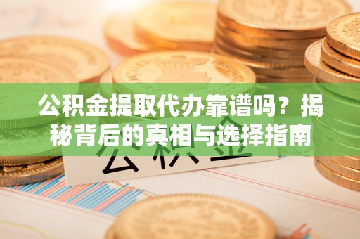 余姚公积金提取代办靠谱吗？揭秘背后的真相与选择指南