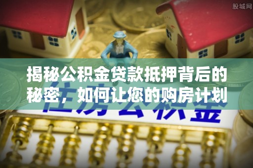 余姚揭秘公积金贷款抵押背后的秘密，如何让您的购房计划更轻松？