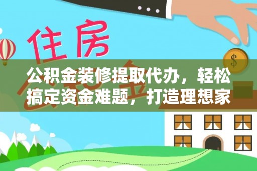 余姚公积金装修提取代办，轻松搞定资金难题，打造理想家居