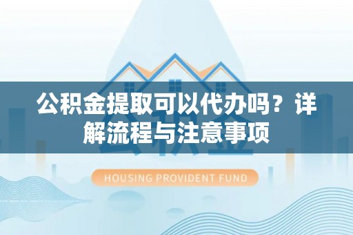 余姚公积金提取可以代办吗？详解流程与注意事项