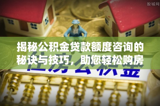 余姚揭秘公积金贷款额度咨询的秘诀与技巧，助您轻松购房！