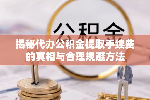 余姚揭秘代办公积金提取手续费的真相与合理规避方法