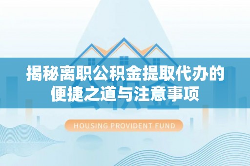 余姚揭秘离职公积金提取代办的便捷之道与注意事项