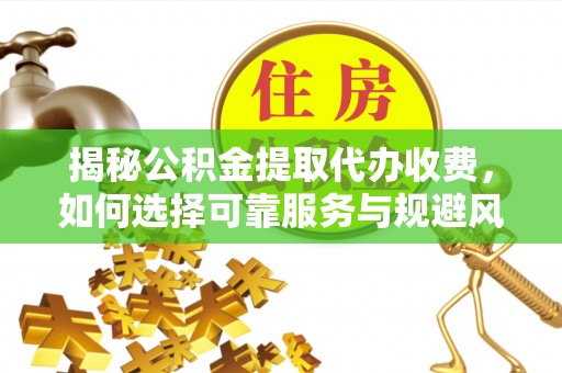 余姚揭秘公积金提取代办收费，如何选择可靠服务与规避风险