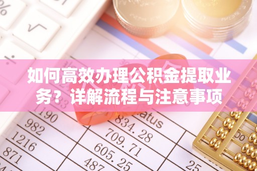 余姚如何高效办理公积金提取业务？详解流程与注意事项