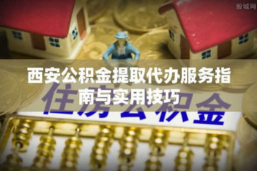 余姚西安公积金提取代办服务指南与实用技巧