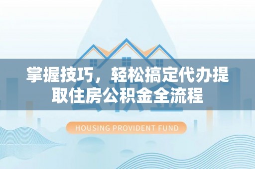 余姚掌握技巧，轻松搞定代办提取住房公积金全流程