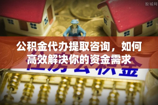 余姚公积金代办提取咨询，如何高效解决你的资金需求