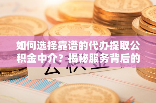 余姚如何选择靠谱的代办提取公积金中介？揭秘服务背后的真相
