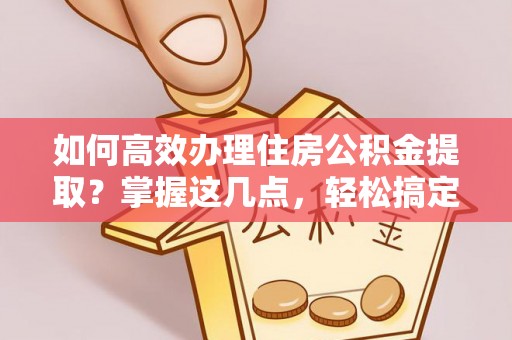 余姚如何高效办理住房公积金提取？掌握这几点，轻松搞定！