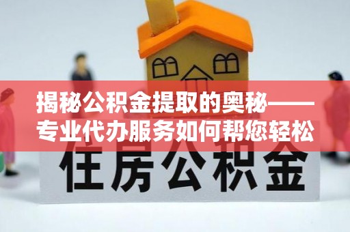 余姚揭秘公积金提取的奥秘——专业代办服务如何帮您轻松搞定