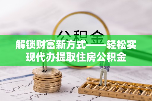 余姚解锁财富新方式——轻松实现代办提取住房公积金