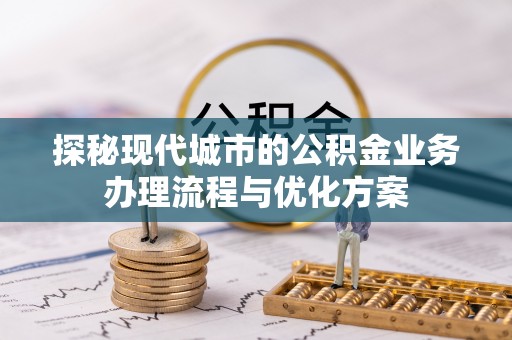 余姚探秘现代城市的公积金业务办理流程与优化方案