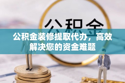 余姚公积金装修提取代办，高效解决您的资金难题