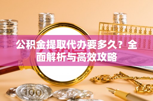 余姚公积金提取代办要多久？全面解析与高效攻略