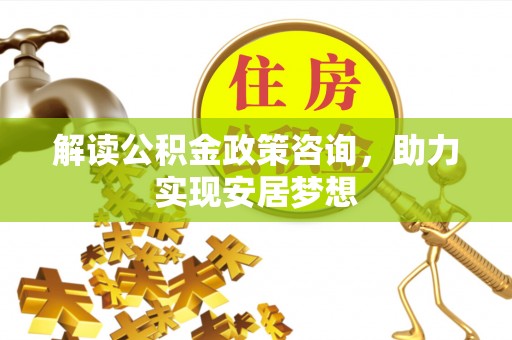余姚解读公积金政策咨询，助力实现安居梦想