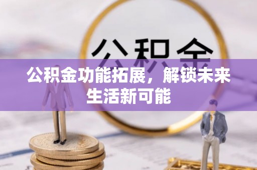 余姚公积金功能拓展，解锁未来生活新可能