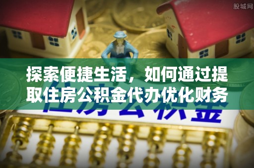 余姚探索便捷生活，如何通过提取住房公积金代办优化财务规划
