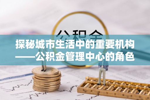 余姚探秘城市生活中的重要机构——公积金管理中心的角色与意义