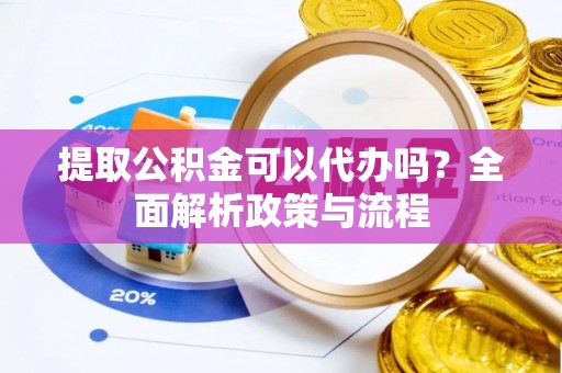 余姚提取公积金可以代办吗？全面解析政策与流程