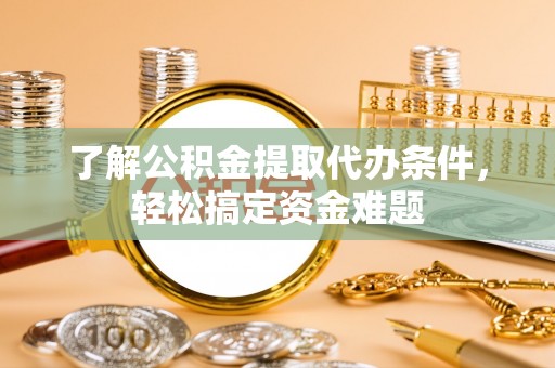 余姚了解公积金提取代办条件，轻松搞定资金难题