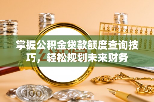 余姚掌握公积金贷款额度查询技巧，轻松规划未来财务