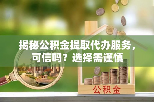 余姚揭秘公积金提取代办服务，可信吗？选择需谨慎