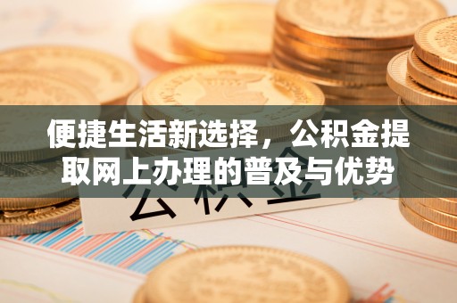 余姚便捷生活新选择，公积金提取网上办理的普及与优势