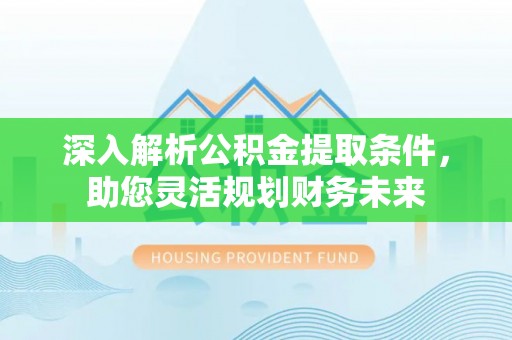 余姚深入解析公积金提取条件，助您灵活规划财务未来