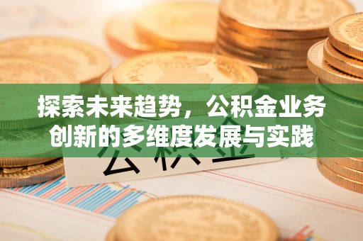 余姚探索未来趋势，公积金业务创新的多维度发展与实践