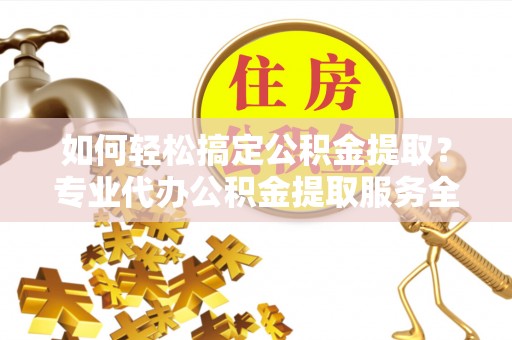 余姚如何轻松搞定公积金提取？专业代办公积金提取服务全解析