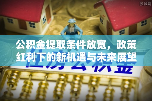 余姚公积金提取条件放宽，政策红利下的新机遇与未来展望