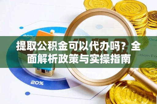 余姚提取公积金可以代办吗？全面解析政策与实操指南