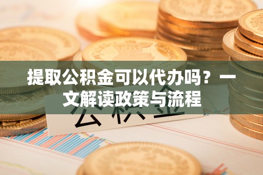 余姚提取公积金可以代办吗？一文解读政策与流程